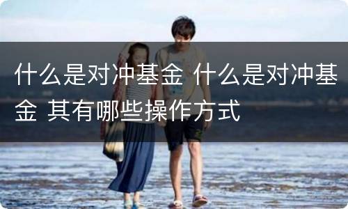 什么是对冲基金 什么是对冲基金 其有哪些操作方式