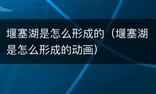 堰塞湖是怎么形成的（堰塞湖是怎么形成的动画）