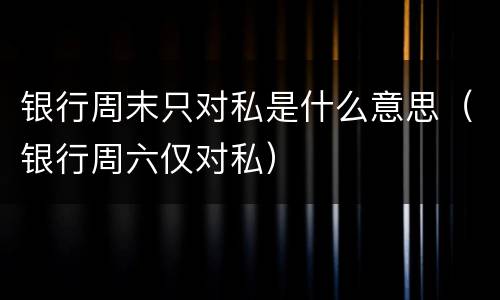 银行周末只对私是什么意思（银行周六仅对私）