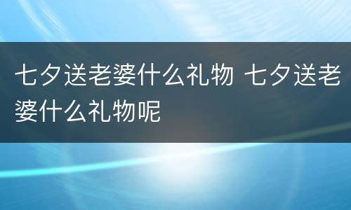 七夕送老婆什么礼物 七夕送老婆什么礼物呢