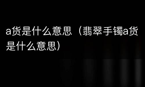 a货是什么意思（翡翠手镯a货是什么意思）
