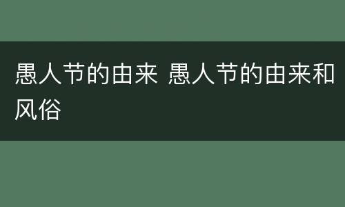 愚人节的由来 愚人节的由来和风俗