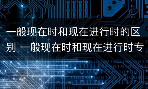 一般现在时和现在进行时的区别 一般现在时和现在进行时专练