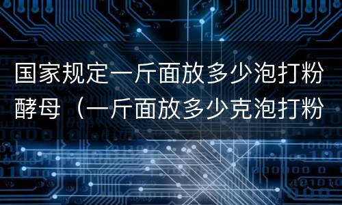 国家规定一斤面放多少泡打粉酵母（一斤面放多少克泡打粉最合适）