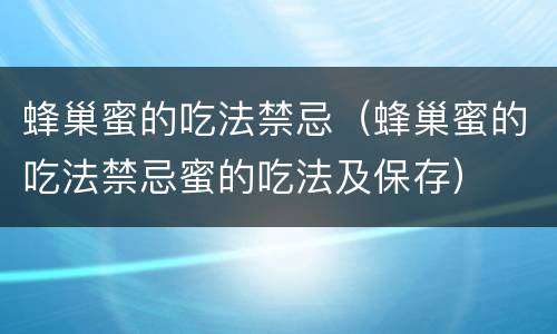 蜂巢蜜的吃法禁忌（蜂巢蜜的吃法禁忌蜜的吃法及保存）