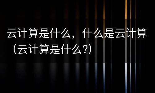 云计算是什么，什么是云计算（云计算是什么?）