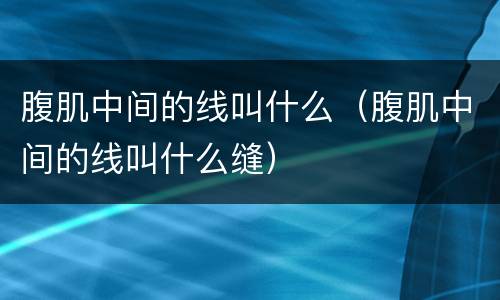 腹肌中间的线叫什么（腹肌中间的线叫什么缝）