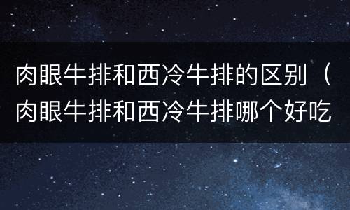 肉眼牛排和西冷牛排的区别（肉眼牛排和西冷牛排哪个好吃）