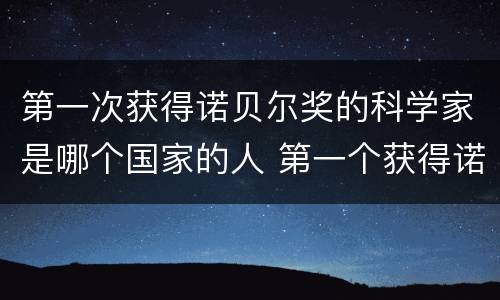 第一次获得诺贝尔奖的科学家是哪个国家的人 第一个获得诺贝尔奖的科学家是哪个国家的