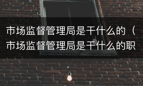 市场监督管理局是干什么的（市场监督管理局是干什么的职责）