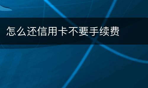 怎么还信用卡不要手续费