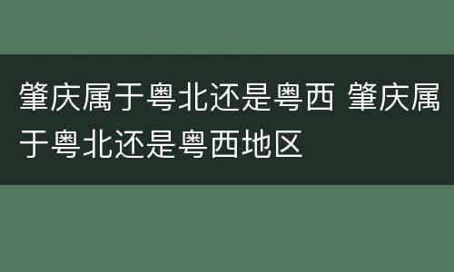 肇庆属于粤北还是粤西 肇庆属于粤北还是粤西地区