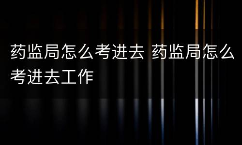 药监局怎么考进去 药监局怎么考进去工作