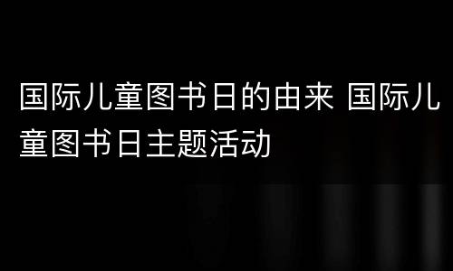 国际儿童图书日的由来 国际儿童图书日主题活动