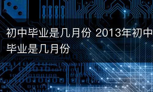 初中毕业是几月份 2013年初中毕业是几月份