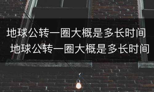 地球公转一圈大概是多长时间 地球公转一圈大概是多长时间自转
