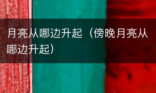 月亮从哪边升起（傍晚月亮从哪边升起）