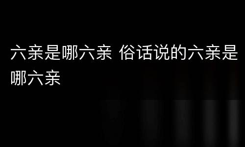 六亲是哪六亲 俗话说的六亲是哪六亲