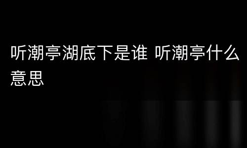 听潮亭湖底下是谁 听潮亭什么意思
