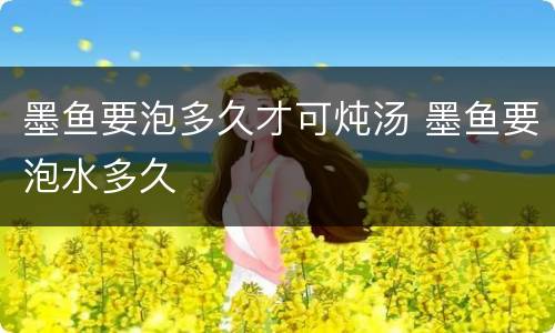 墨鱼要泡多久才可炖汤 墨鱼要泡水多久