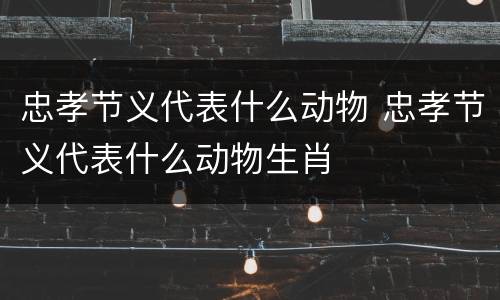 忠孝节义代表什么动物 忠孝节义代表什么动物生肖