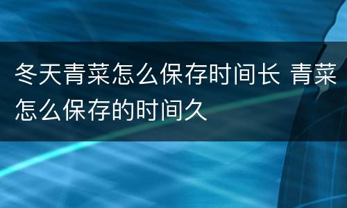 冬天青菜怎么保存时间长 青菜怎么保存的时间久