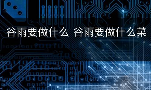 谷雨要做什么 谷雨要做什么菜