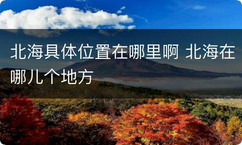 北海具体位置在哪里啊 北海在哪儿个地方