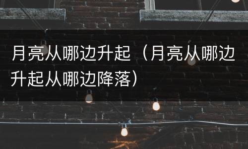 月亮从哪边升起（月亮从哪边升起从哪边降落）