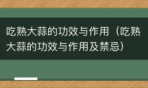 吃熟大蒜的功效与作用（吃熟大蒜的功效与作用及禁忌）