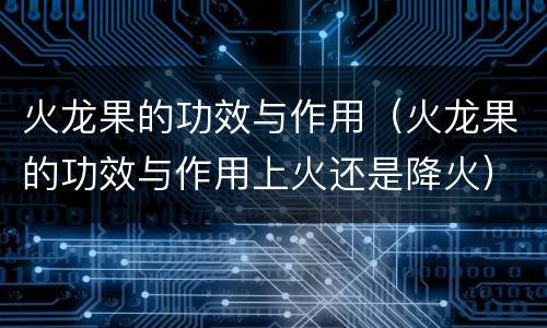 火龙果的功效与作用（火龙果的功效与作用上火还是降火）