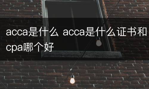 acca是什么 acca是什么证书和cpa哪个好