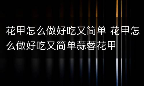 花甲怎么做好吃又简单 花甲怎么做好吃又简单蒜蓉花甲