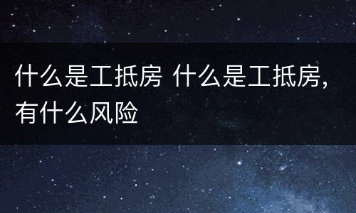 什么是工抵房 什么是工抵房,有什么风险