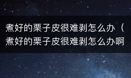 煮好的栗子皮很难剥怎么办（煮好的栗子皮很难剥怎么办啊）