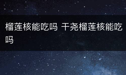 榴莲核能吃吗 干尧榴莲核能吃吗