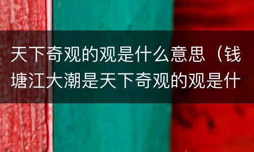 天下奇观的观是什么意思（钱塘江大潮是天下奇观的观是什么意思）