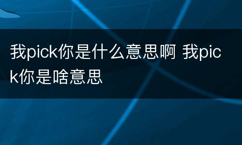 我pick你是什么意思啊 我pick你是啥意思