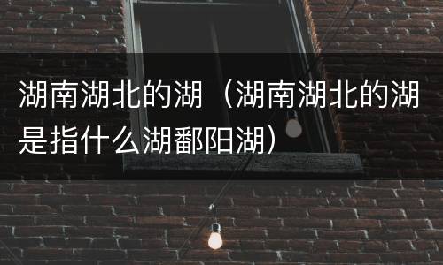 湖南湖北的湖（湖南湖北的湖是指什么湖鄱阳湖）
