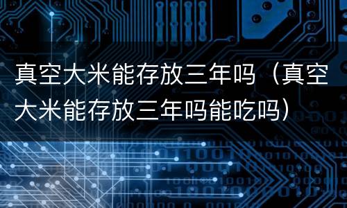真空大米能存放三年吗（真空大米能存放三年吗能吃吗）