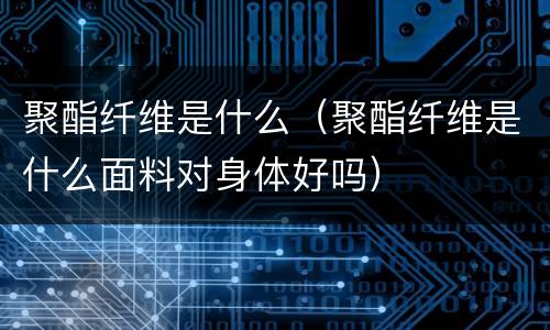 聚酯纤维是什么（聚酯纤维是什么面料对身体好吗）