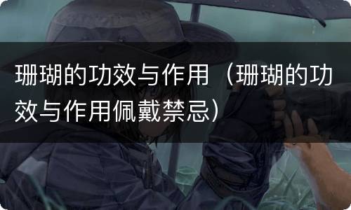 珊瑚的功效与作用（珊瑚的功效与作用佩戴禁忌）