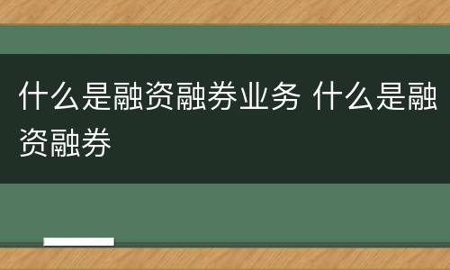 什么是融资融券业务 什么是融资融券
