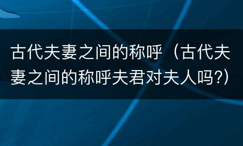 古代夫妻之间的称呼（古代夫妻之间的称呼夫君对夫人吗?）