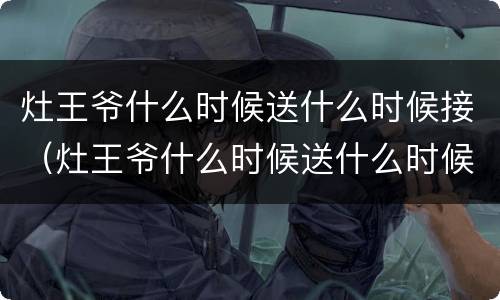 灶王爷什么时候送什么时候接（灶王爷什么时候送什么时候接灶）