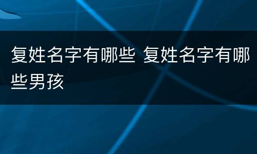 复姓名字有哪些 复姓名字有哪些男孩