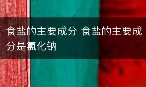 食盐的主要成分 食盐的主要成分是氯化钠