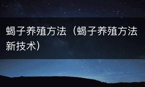 蝎子养殖方法（蝎子养殖方法新技术）