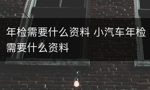 年检需要什么资料 小汽车年检需要什么资料