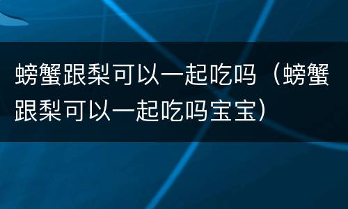 螃蟹跟梨可以一起吃吗（螃蟹跟梨可以一起吃吗宝宝）